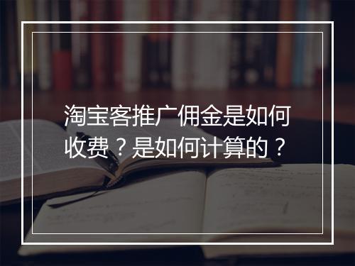 淘宝客推广佣金是如何收费？是如何计算的？