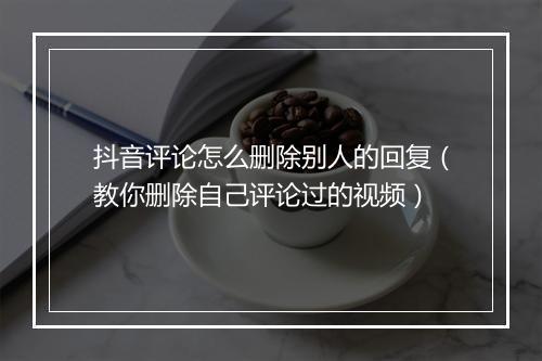 抖音评论怎么删除别人的回复（教你删除自己评论过的视频）