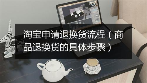 淘宝申请退换货流程（商品退换货的具体步骤）