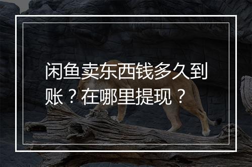 闲鱼卖东西钱多久到账？在哪里提现？