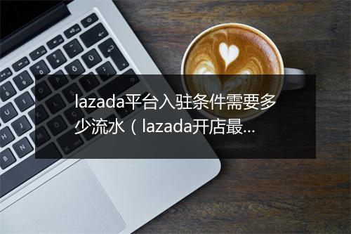 lazada平台入驻条件需要多少流水（lazada开店最新政策）