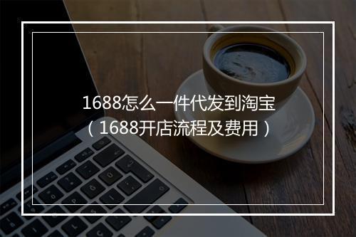 1688怎么一件代发到淘宝（1688开店流程及费用）