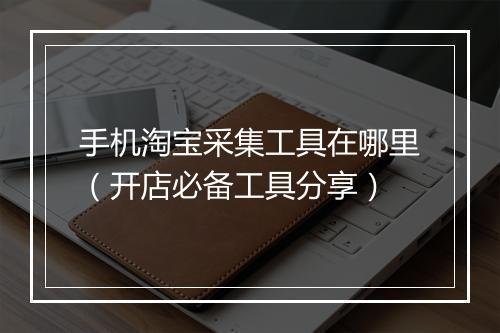 手机淘宝采集工具在哪里（开店必备工具分享）