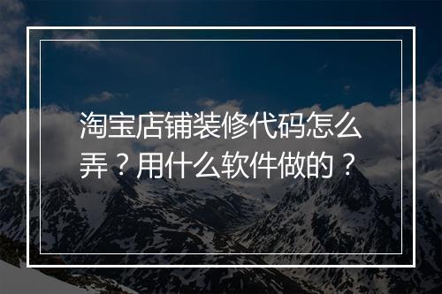 淘宝店铺装修代码怎么弄？用什么软件做的？