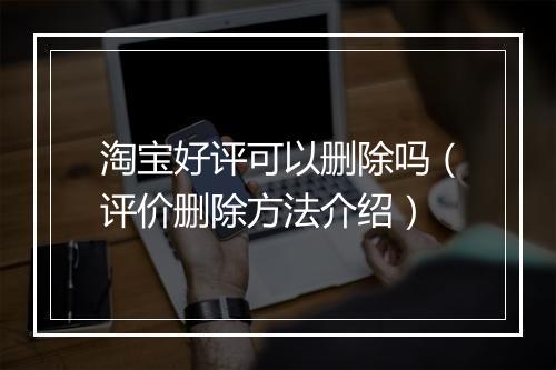 淘宝好评可以删除吗（评价删除方法介绍）