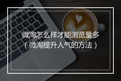 微淘怎么样才能浏览量多（微淘提升人气的方法）