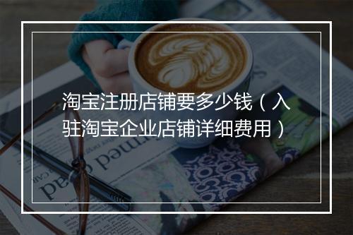 淘宝注册店铺要多少钱（入驻淘宝企业店铺详细费用）