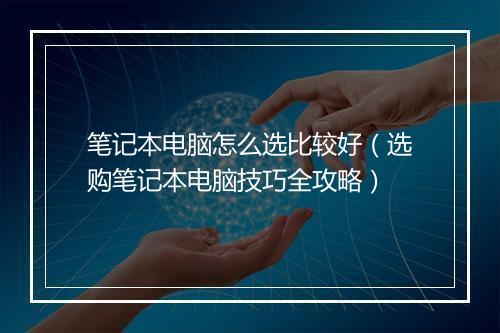 笔记本电脑怎么选比较好（选购笔记本电脑技巧全攻略）