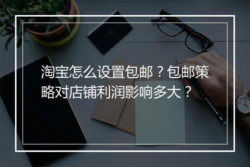 淘宝怎么设置包邮？包邮策略对店铺利润影响多大？