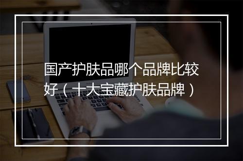 国产护肤品哪个品牌比较好（十大宝藏护肤品牌）