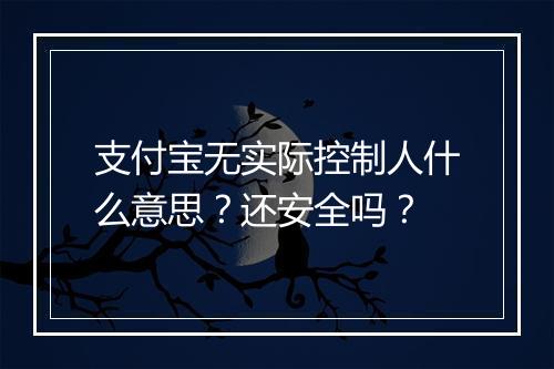 支付宝无实际控制人什么意思？还安全吗？