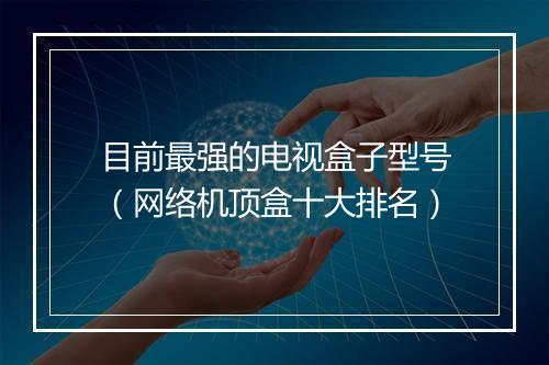 目前最强的电视盒子型号（网络机顶盒十大排名）