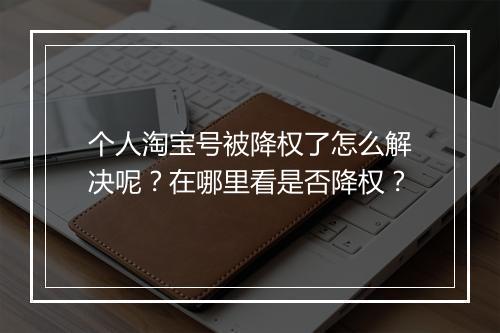 个人淘宝号被降权了怎么解决呢？在哪里看是否降权？