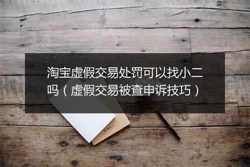 淘宝虚假交易处罚可以找小二吗（虚假交易被查申诉技巧）