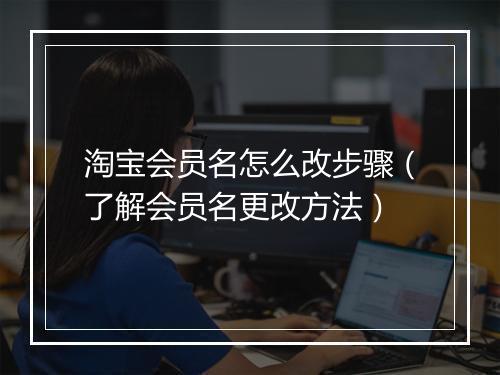 淘宝会员名怎么改步骤（了解会员名更改方法）