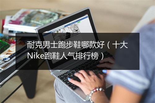 耐克男士跑步鞋哪款好（十大Nike跑鞋人气排行榜）