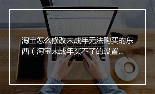 淘宝怎么修改未成年无法购买的东西（淘宝未成年买不了的设置）
