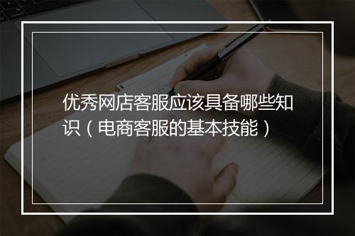 优秀网店客服应该具备哪些知识（电商客服的基本技能）