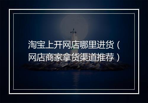 淘宝上开网店哪里进货（网店商家拿货渠道推荐）