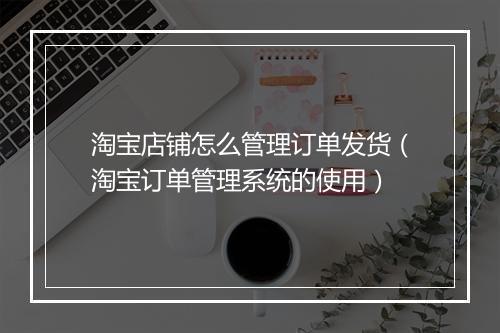 淘宝店铺怎么管理订单发货（淘宝订单管理系统的使用）