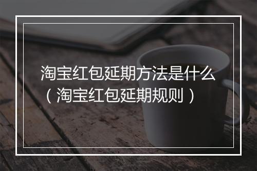 淘宝红包延期方法是什么（淘宝红包延期规则）