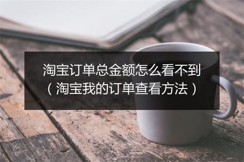 淘宝订单总金额怎么看不到（淘宝我的订单查看方法）