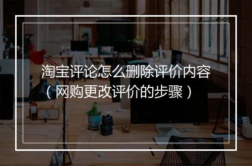 淘宝评论怎么删除评价内容（网购更改评价的步骤）