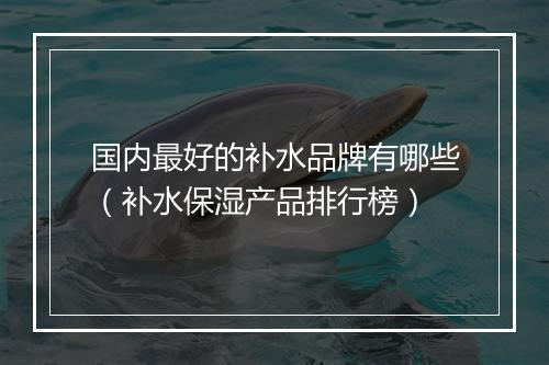 国内最好的补水品牌有哪些（补水保湿产品排行榜）