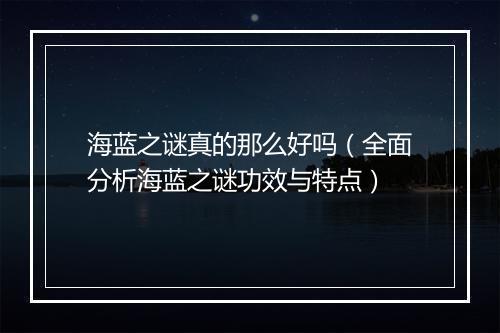 海蓝之谜真的那么好吗（全面分析海蓝之谜功效与特点）