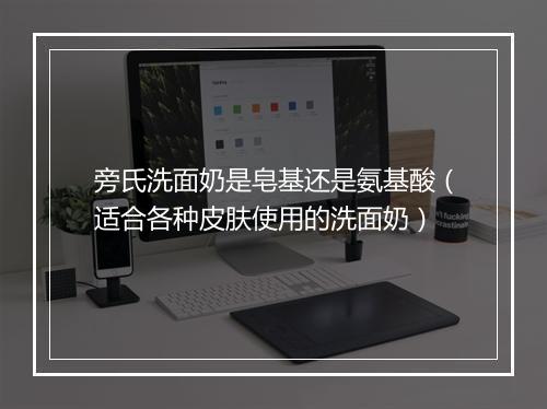 旁氏洗面奶是皂基还是氨基酸（适合各种皮肤使用的洗面奶）