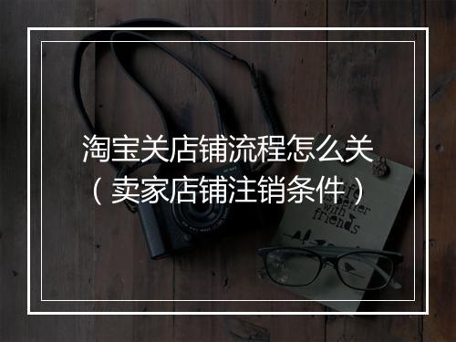 淘宝关店铺流程怎么关（卖家店铺注销条件）