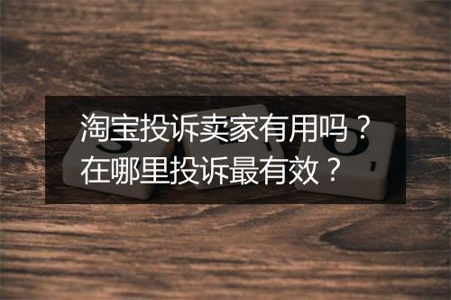 淘宝投诉卖家有用吗？在哪里投诉最有效？