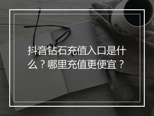 抖音钻石充值入口是什么？哪里充值更便宜？