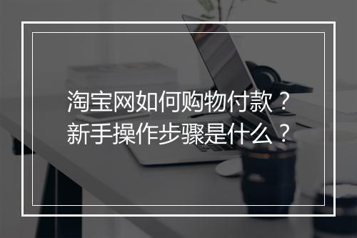 淘宝网如何购物付款？新手操作步骤是什么？