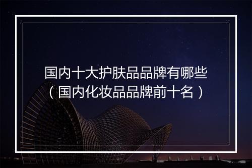 国内十大护肤品品牌有哪些（国内化妆品品牌前十名）
