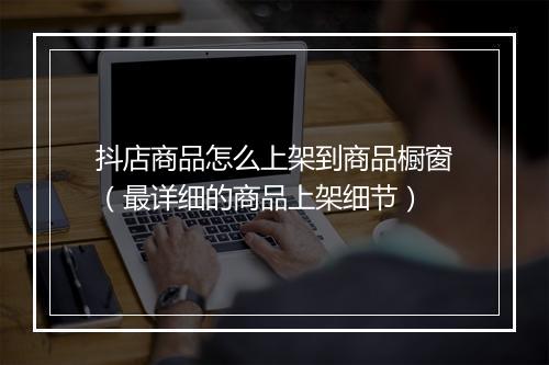 抖店商品怎么上架到商品橱窗（最详细的商品上架细节）