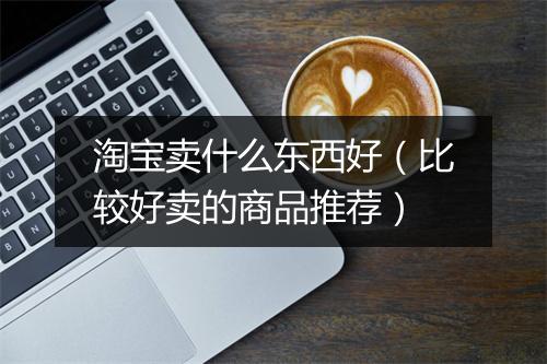 淘宝卖什么东西好（比较好卖的商品推荐）