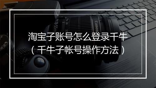 淘宝子账号怎么登录千牛（千牛子帐号操作方法）