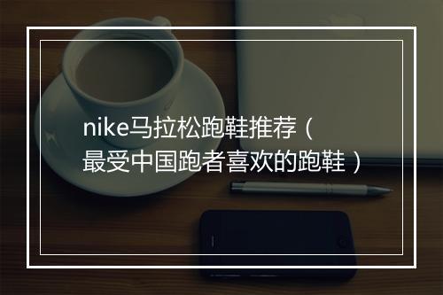 nike马拉松跑鞋推荐（最受中国跑者喜欢的跑鞋）