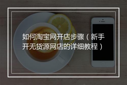 如何淘宝网开店步骤（新手开无货源网店的详细教程）