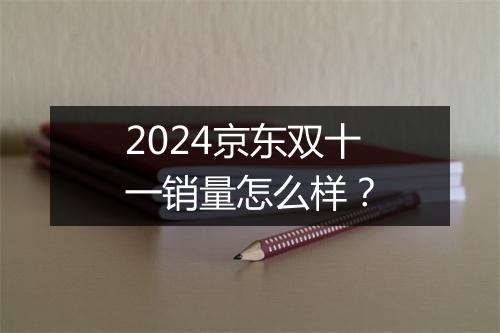 2024京东双十一销量怎么样？