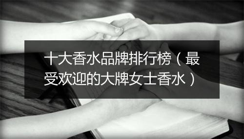 十大香水品牌排行榜（最受欢迎的大牌女士香水）