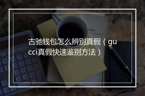 古驰钱包怎么辨别真假（gucci真假快速鉴别方法）