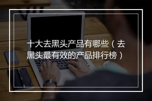 十大去黑头产品有哪些（去黑头最有效的产品排行榜）