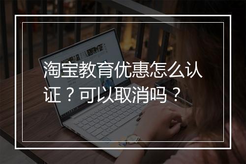 淘宝教育优惠怎么认证？可以取消吗？