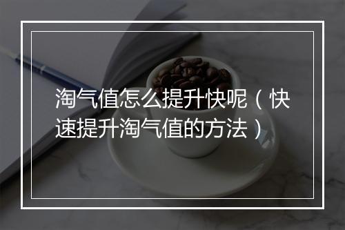淘气值怎么提升快呢（快速提升淘气值的方法）
