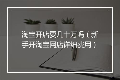 淘宝开店要几十万吗（新手开淘宝网店详细费用）
