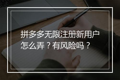 拼多多无限注册新用户怎么弄？有风险吗？