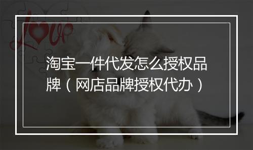 淘宝一件代发怎么授权品牌（网店品牌授权代办）