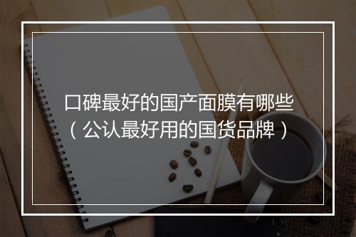口碑最好的国产面膜有哪些（公认最好用的国货品牌）